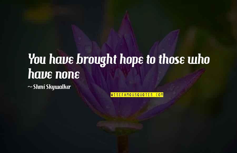 Lichon Francis Quotes By Shmi Skywalker: You have brought hope to those who have Lichon Francis Quotes By Shmi Skywalker: You have brought hope to those who have