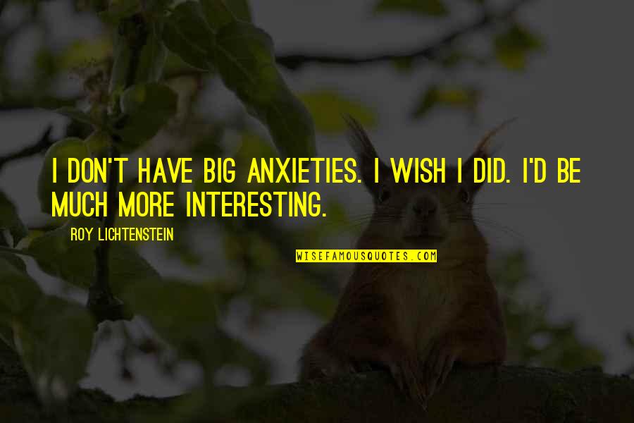 Lichtenstein Roy Quotes By Roy Lichtenstein: I don't have big anxieties. I wish I