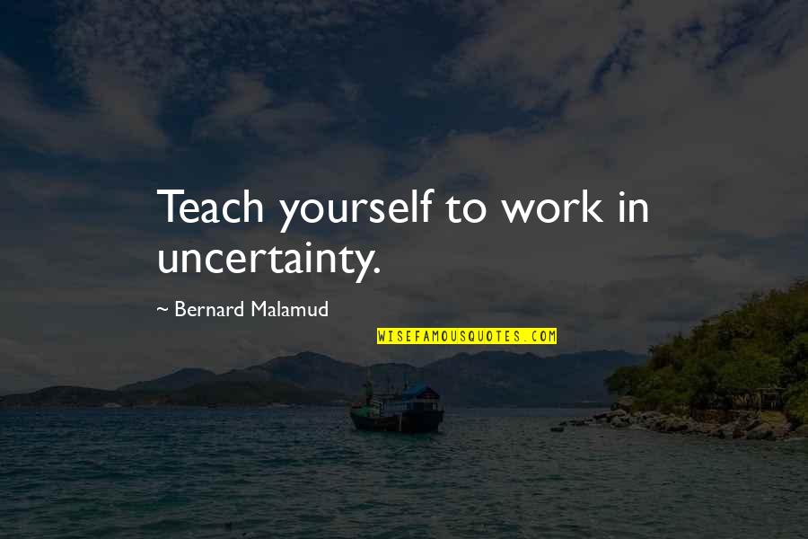 Licik Kclique Quotes By Bernard Malamud: Teach yourself to work in uncertainty.