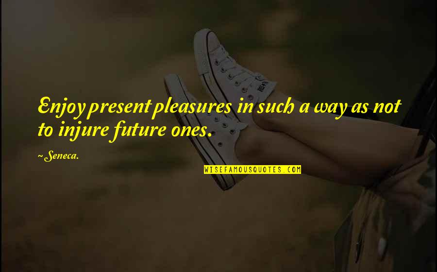 Licitra Alvaduettorez Quotes By Seneca.: Enjoy present pleasures in such a way as