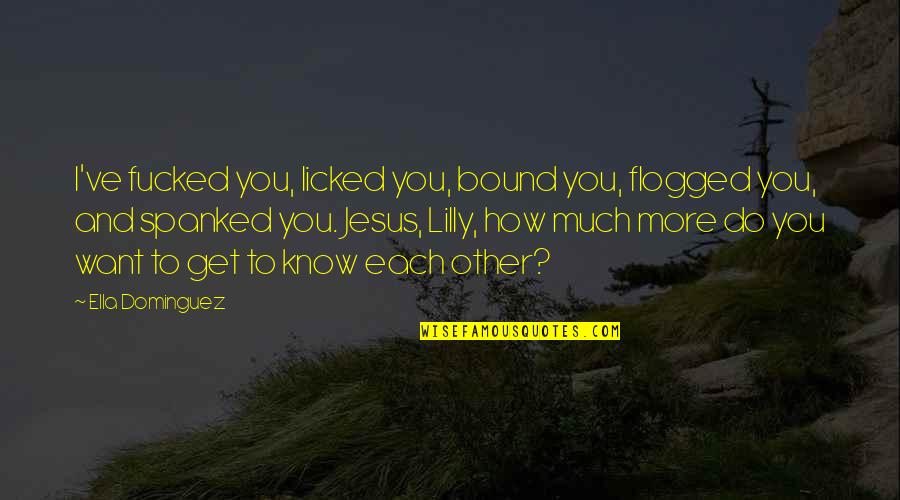 Licked Quotes By Ella Dominguez: I've fucked you, licked you, bound you, flogged Licked Quotes By Ella Dominguez: I've fucked you, licked you, bound you, flogged