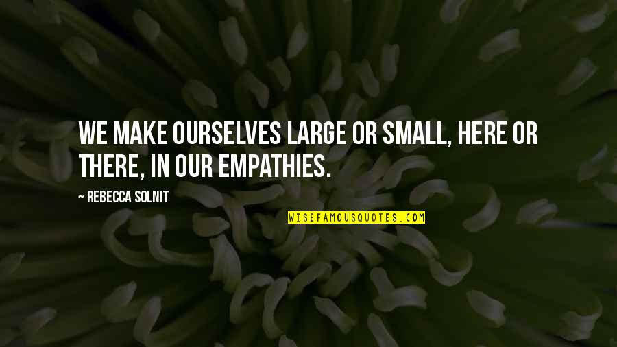 Licoarea Dragostei Quotes By Rebecca Solnit: We make ourselves large or small, here or Licoarea Dragostei Quotes By Rebecca Solnit: We make ourselves large or small, here or