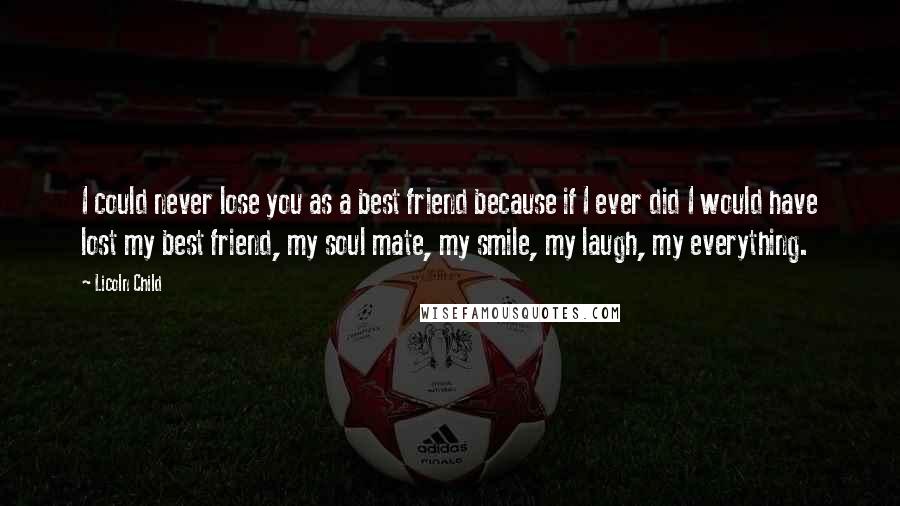 Licoln Child quotes: I could never lose you as a best friend because if I ever did I would have lost my best friend, my soul mate, my smile, my laugh, my everything.