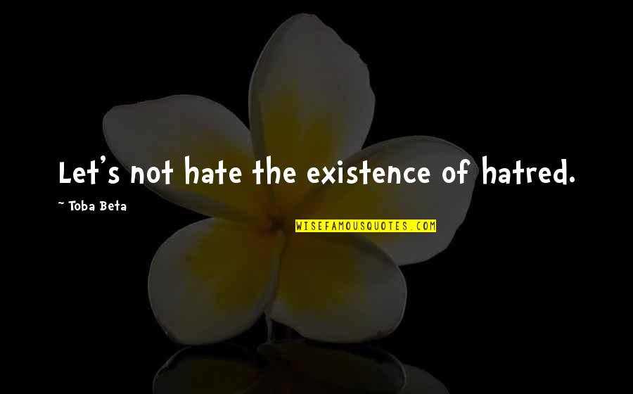 Licona Ramirez Quotes By Toba Beta: Let's not hate the existence of hatred. Licona Ramirez Quotes By Toba Beta: Let's not hate the existence of hatred.
