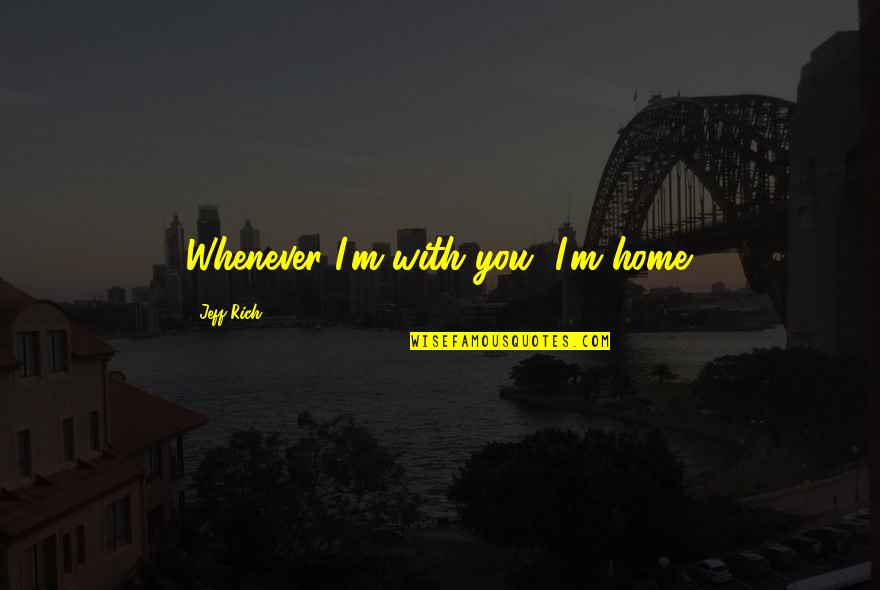 Licra Quotes By Jeff Rich: Whenever I'm with you, I'm home.