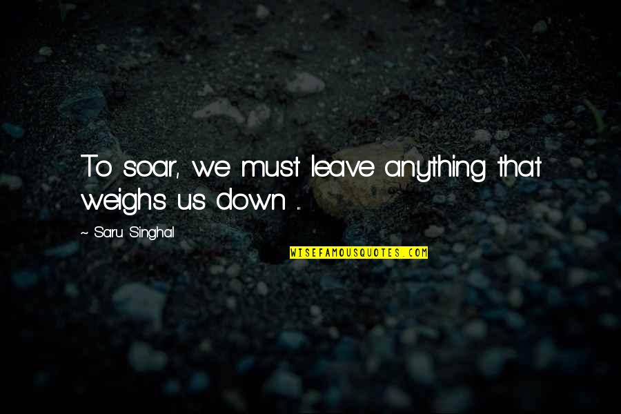 Lictors Guild Quotes By Saru Singhal: To soar, we must leave anything that weighs Lictors Guild Quotes By Saru Singhal: To soar, we must leave anything that weighs