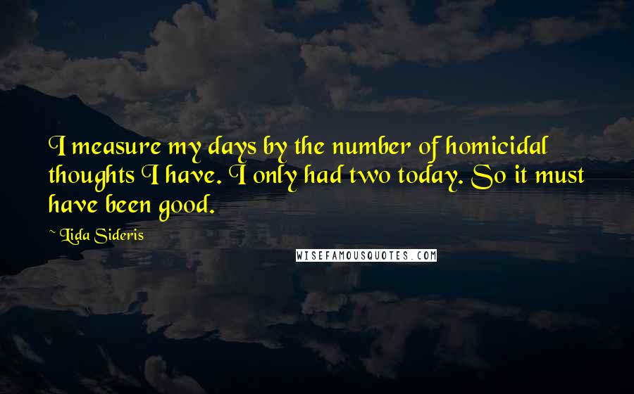 Lida Sideris quotes: I measure my days by the number of homicidal thoughts I have. I only had two today. So it must have been good.