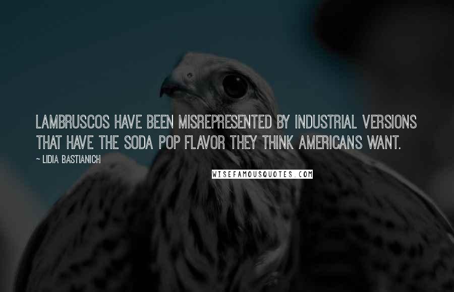 Lidia Bastianich quotes: Lambruscos have been misrepresented by industrial versions that have the soda pop flavor they think Americans want.