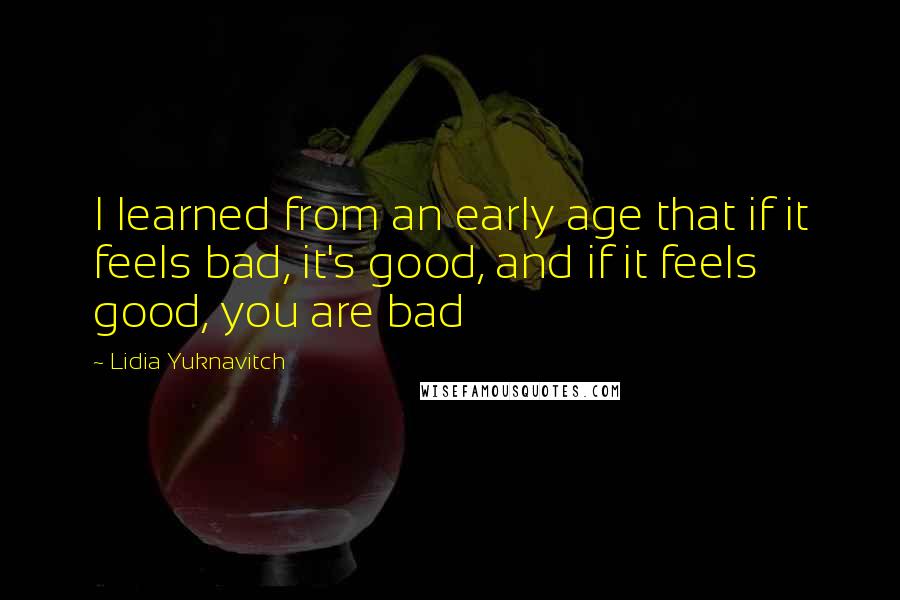 Lidia Yuknavitch quotes: I learned from an early age that if it feels bad, it's good, and if it feels good, you are bad