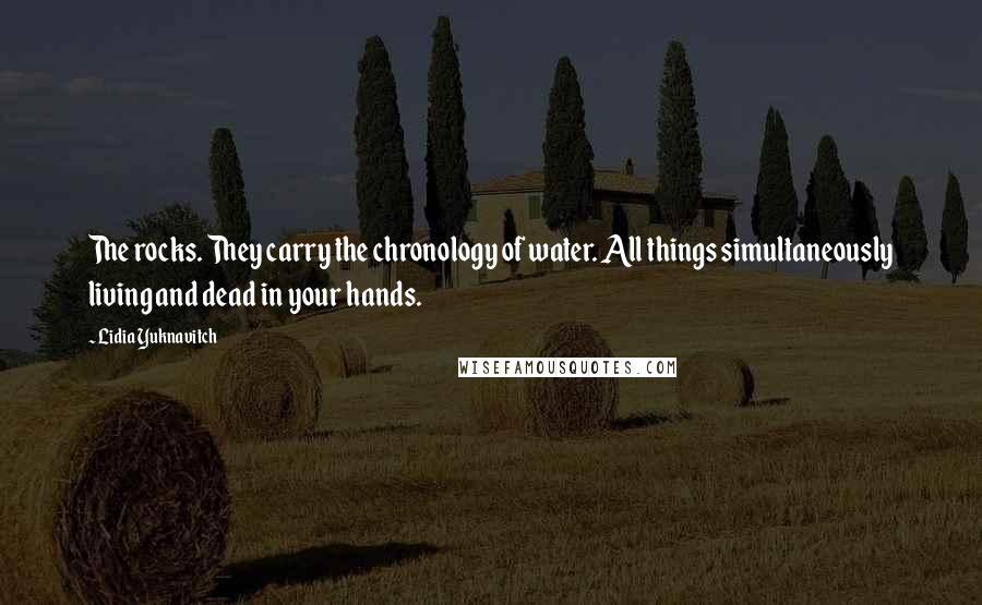 Lidia Yuknavitch quotes: The rocks. They carry the chronology of water. All things simultaneously living and dead in your hands. Lidia Yuknavitch quotes: The rocks. They carry the chronology of water. All things simultaneously living and dead in your hands.
