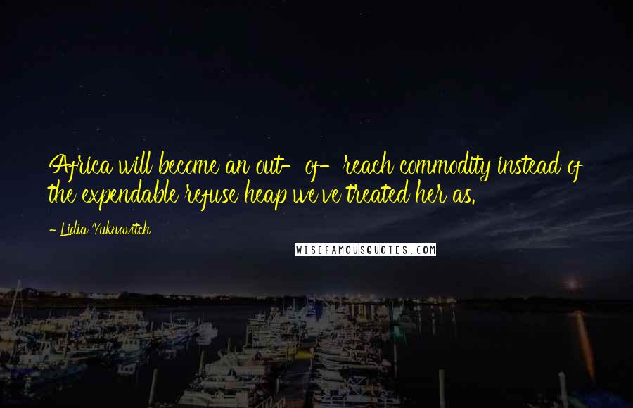 Lidia Yuknavitch quotes: Africa will become an out-of-reach commodity instead of the expendable refuse heap we've treated her as.