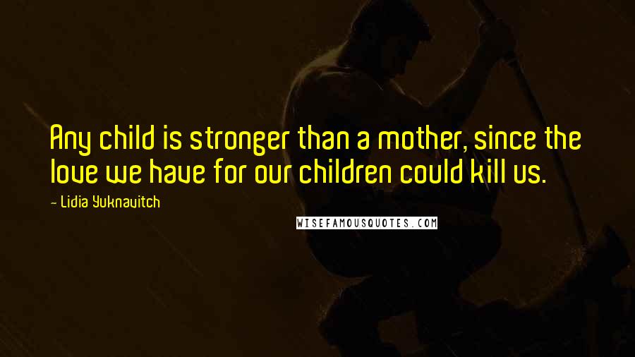 Lidia Yuknavitch quotes: Any child is stronger than a mother, since the love we have for our children could kill us.