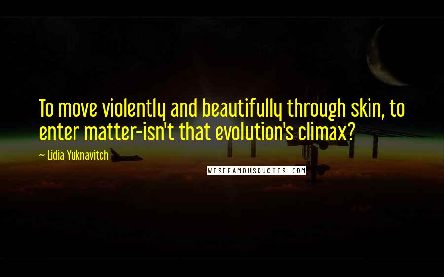 Lidia Yuknavitch quotes: To move violently and beautifully through skin, to enter matter-isn't that evolution's climax?
