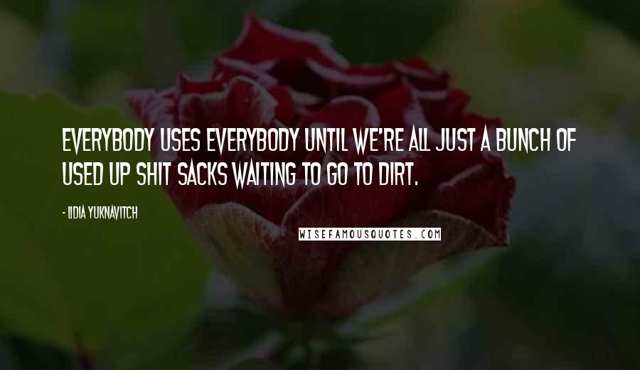 Lidia Yuknavitch quotes: Everybody uses everybody until we're all just a bunch of used up shit sacks waiting to go to dirt.