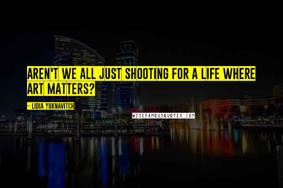 Lidia Yuknavitch quotes: Aren't we all just shooting for a life where art matters?