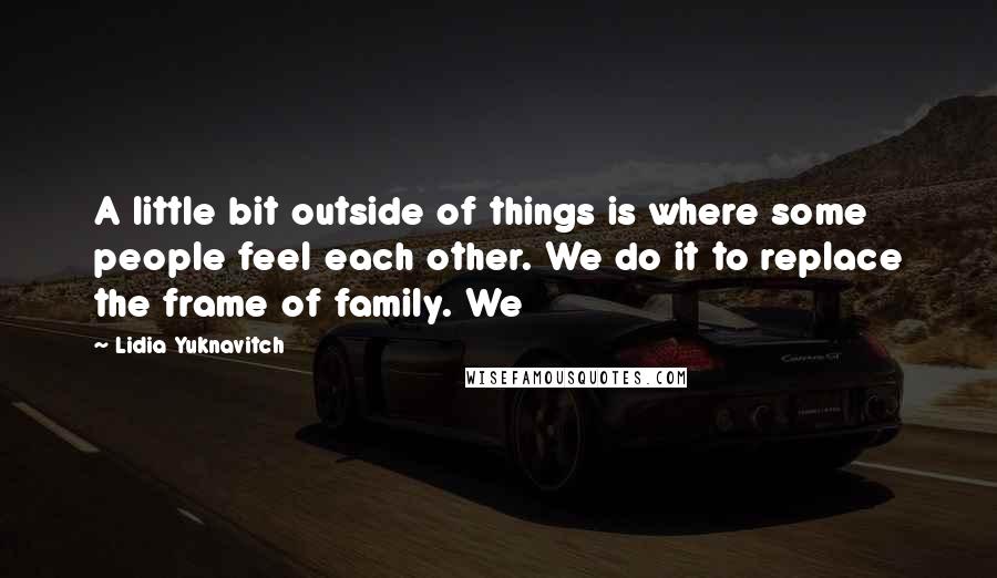 Lidia Yuknavitch quotes: A little bit outside of things is where some people feel each other. We do it to replace the frame of family. We Lidia Yuknavitch quotes: A little bit outside of things is where some people feel each other. We do it to replace the frame of family. We