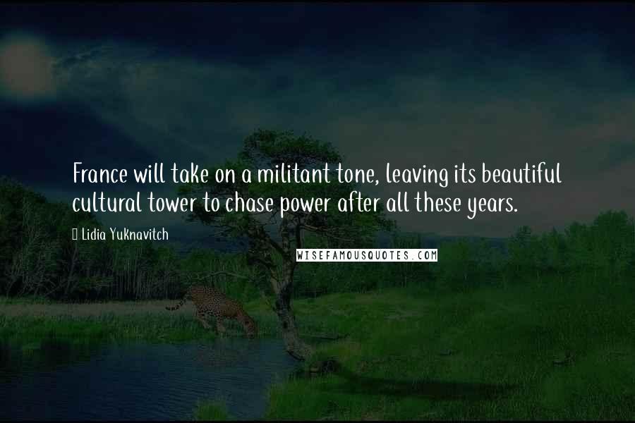 Lidia Yuknavitch quotes: France will take on a militant tone, leaving its beautiful cultural tower to chase power after all these years. Lidia Yuknavitch quotes: France will take on a militant tone, leaving its beautiful cultural tower to chase power after all these years.