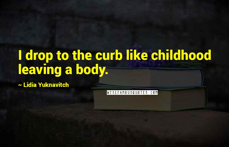 Lidia Yuknavitch quotes: I drop to the curb like childhood leaving a body.