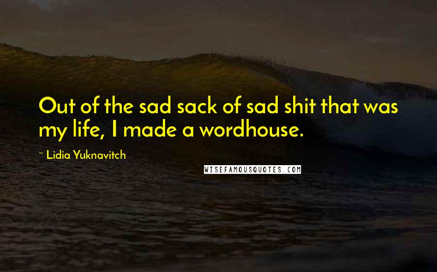 Lidia Yuknavitch quotes: Out of the sad sack of sad shit that was my life, I made a wordhouse.