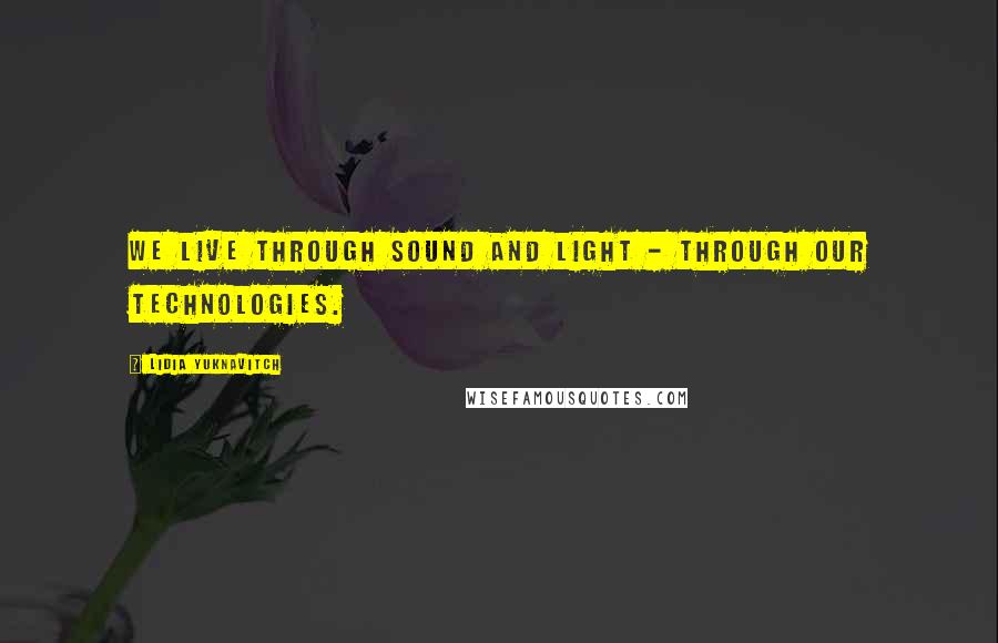 Lidia Yuknavitch quotes: We live through sound and light - through our technologies.