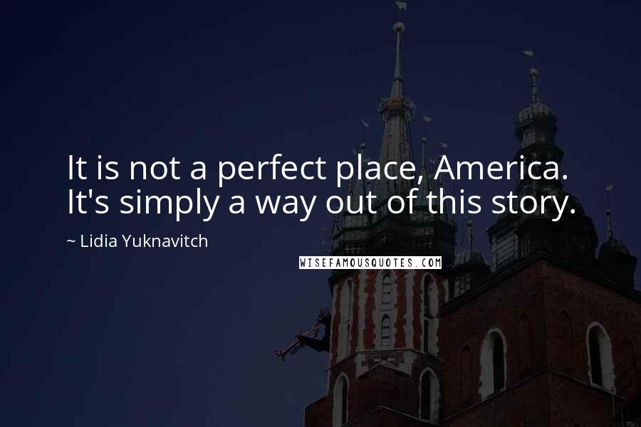 Lidia Yuknavitch quotes: It is not a perfect place, America. It's simply a way out of this story.