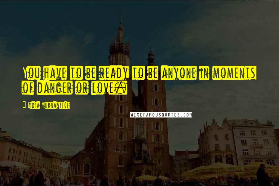 Lidia Yuknavitch quotes: You have to be ready to be anyone in moments of danger or love.