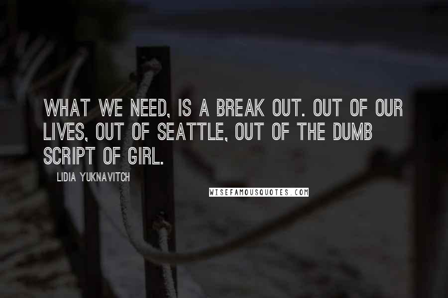 Lidia Yuknavitch quotes: What we need, is a break out. Out of our lives, out of Seattle, out of the dumb script of girl.