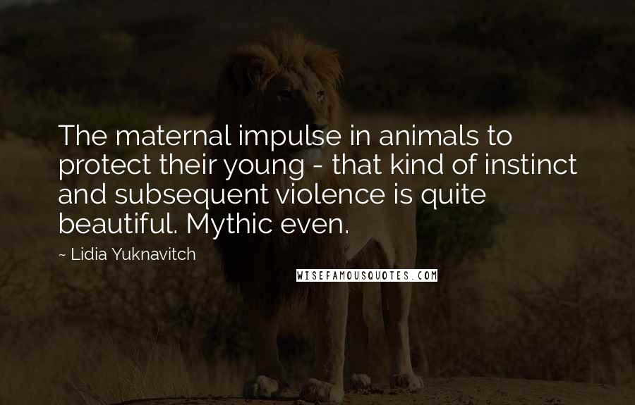 Lidia Yuknavitch quotes: The maternal impulse in animals to protect their young - that kind of instinct and subsequent violence is quite beautiful. Mythic even.