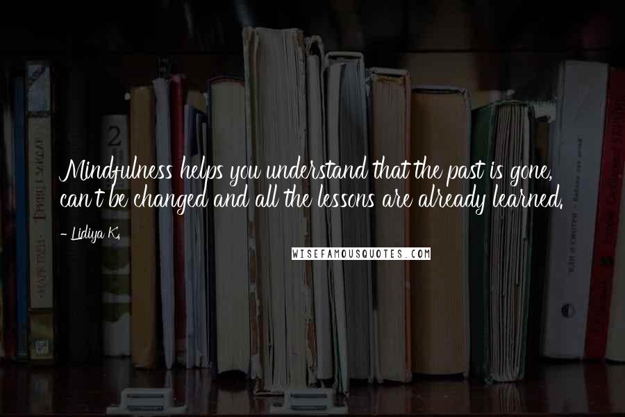 Lidiya K. quotes: Mindfulness helps you understand that the past is gone, can't be changed and all the lessons are already learned. Lidiya K. quotes: Mindfulness helps you understand that the past is gone, can't be changed and all the lessons are already learned.