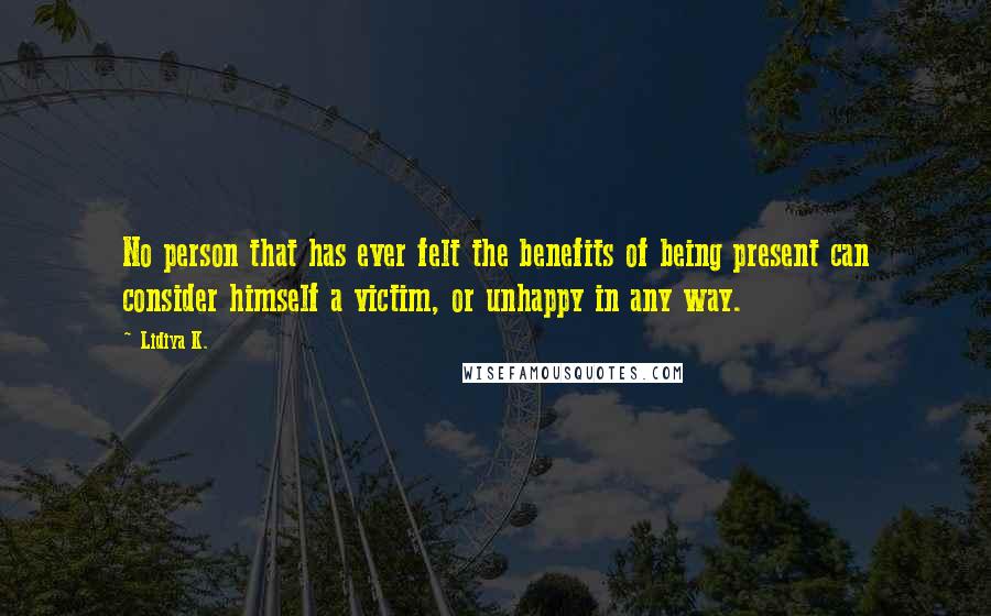 Lidiya K. quotes: No person that has ever felt the benefits of being present can consider himself a victim, or unhappy in any way.