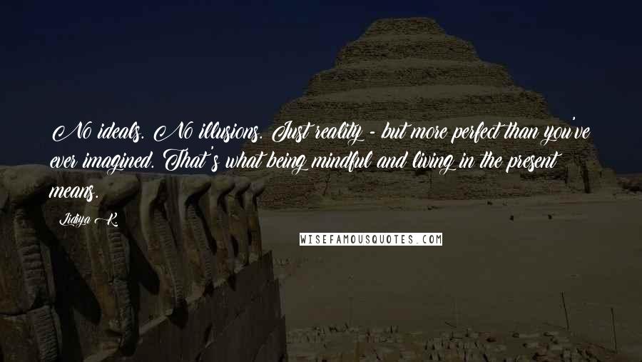 Lidiya K. quotes: No ideals. No illusions. Just reality - but more perfect than you've ever imagined. That's what being mindful and living in the present means.