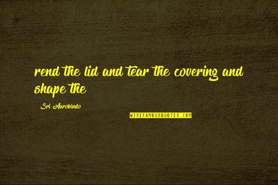 Lid's Quotes By Sri Aurobindo: rend the lid and tear the covering and Lid's Quotes By Sri Aurobindo: rend the lid and tear the covering and