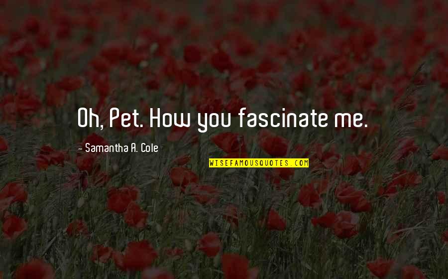 Lidwina Espadrille Quotes By Samantha A. Cole: Oh, Pet. How you fascinate me. Lidwina Espadrille Quotes By Samantha A. Cole: Oh, Pet. How you fascinate me.