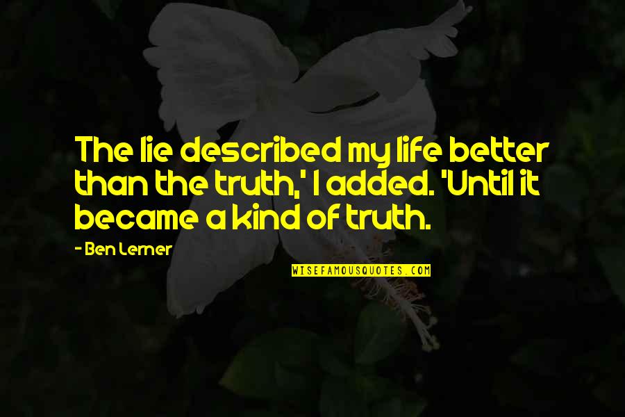 Lie Better Than Truth Quotes By Ben Lerner: The lie described my life better than the