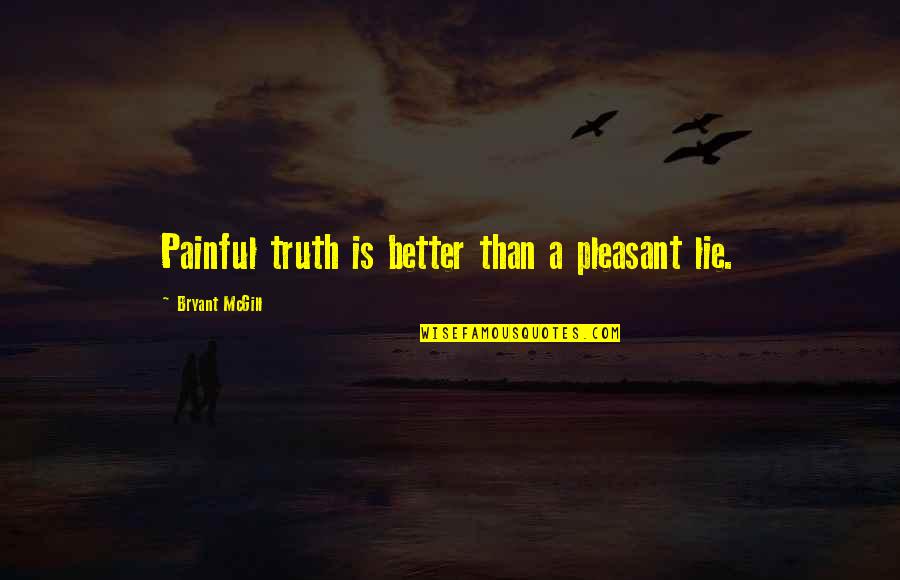 Lie Better Than Truth Quotes By Bryant McGill: Painful truth is better than a pleasant lie.