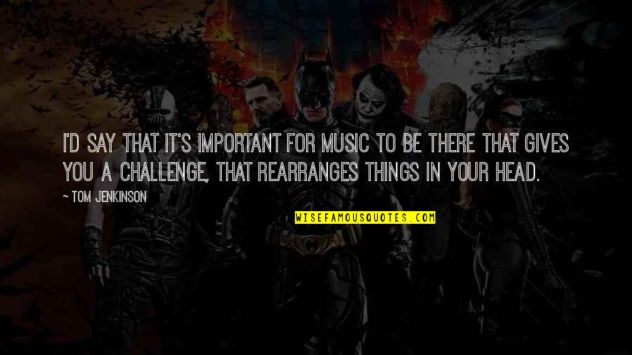Liederman Tournament Quotes By Tom Jenkinson: I'd say that it's important for music to Liederman Tournament Quotes By Tom Jenkinson: I'd say that it's important for music to