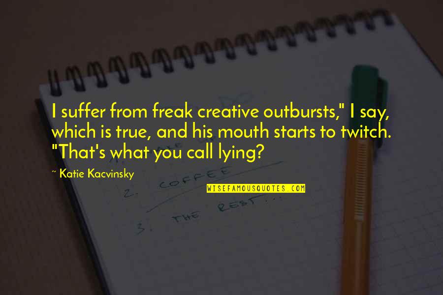 Lientz Obituaries Quotes By Katie Kacvinsky: I suffer from freak creative outbursts," I say, Lientz Obituaries Quotes By Katie Kacvinsky: I suffer from freak creative outbursts," I say,