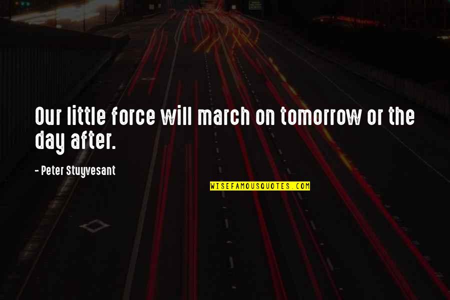Liepuziedi Quotes By Peter Stuyvesant: Our little force will march on tomorrow or Liepuziedi Quotes By Peter Stuyvesant: Our little force will march on tomorrow or