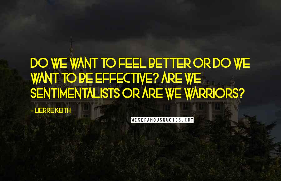 Lierre Keith quotes: Do we want to feel better or do we want to be effective? Are we sentimentalists or are we warriors?
