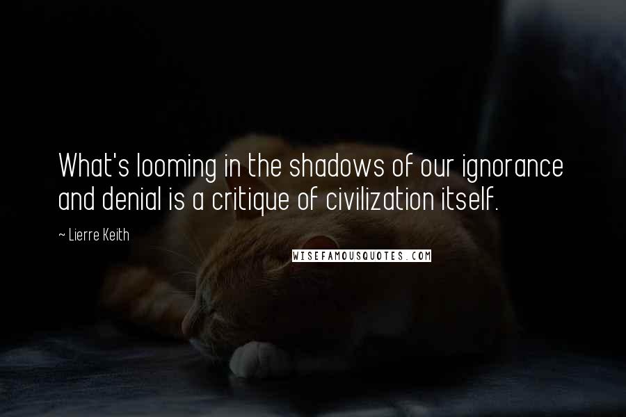 Lierre Keith quotes: What's looming in the shadows of our ignorance and denial is a critique of civilization itself.