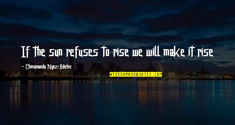 Lies And Cheating Quotes By Chimamanda Ngozi Adichie: If the sun refuses to rise we will Lies And Cheating Quotes By Chimamanda Ngozi Adichie: If the sun refuses to rise we will
