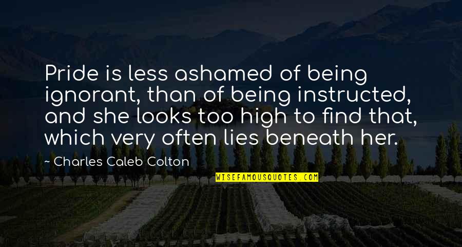 Lies And Quotes By Charles Caleb Colton: Pride is less ashamed of being ignorant, than