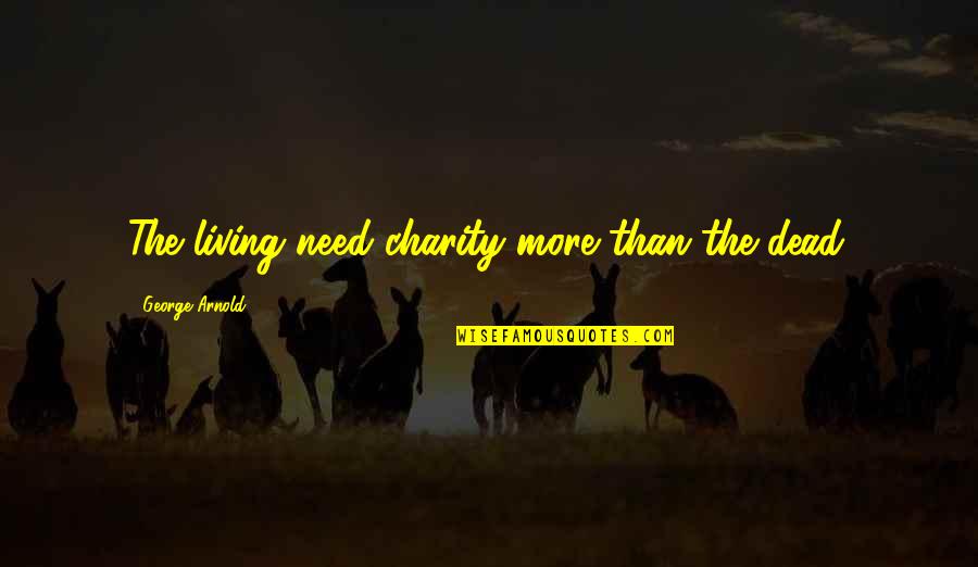 Lies Destroy Lives Quotes By George Arnold: The living need charity more than the dead. Lies Destroy Lives Quotes By George Arnold: The living need charity more than the dead.