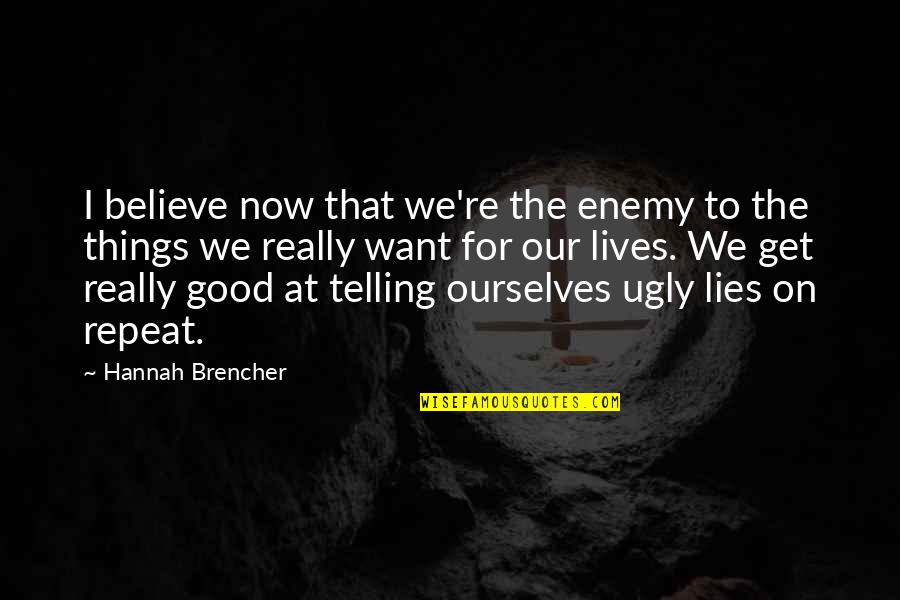 Lies We Believe Quotes By Hannah Brencher: I believe now that we're the enemy to