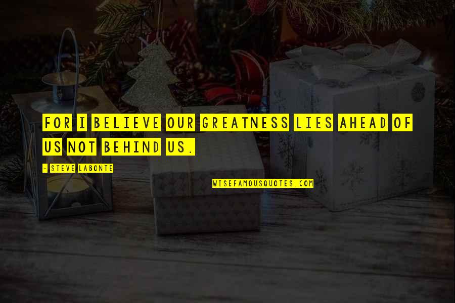 Lies We Believe Quotes By Steve LaBonte: For I believe our greatness lies ahead of