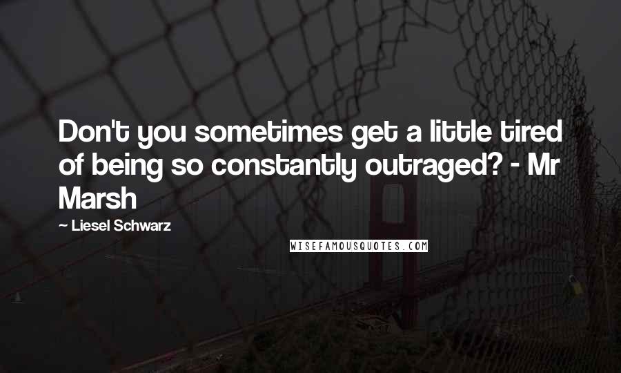 Liesel Schwarz quotes: Don't you sometimes get a little tired of being so constantly outraged? - Mr Marsh