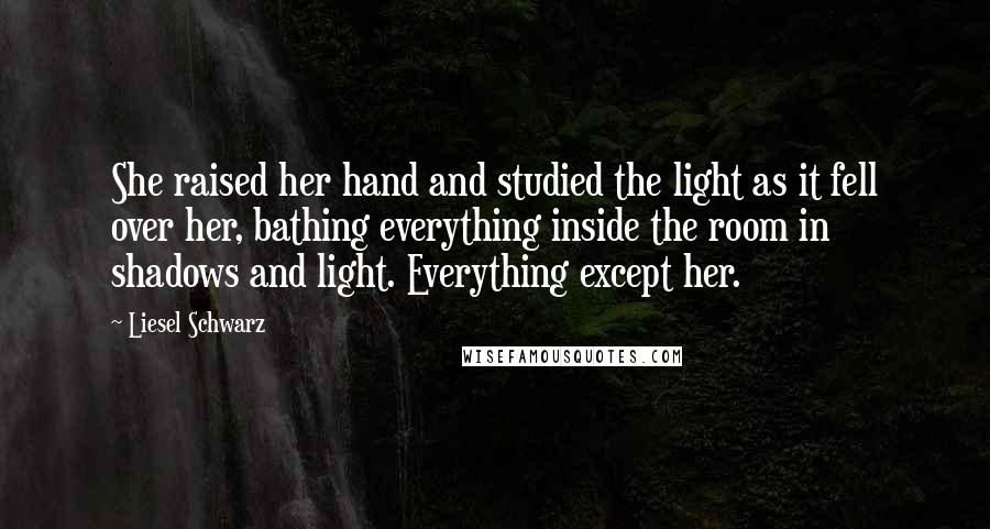 Liesel Schwarz quotes: She raised her hand and studied the light as it fell over her, bathing everything inside the room in shadows and light. Everything except her.