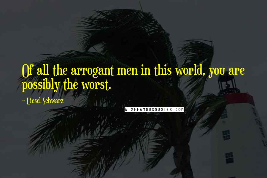 Liesel Schwarz quotes: Of all the arrogant men in this world, you are possibly the worst.