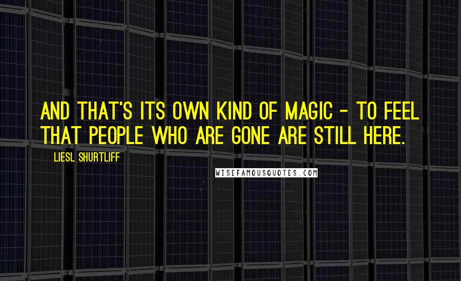 Liesl Shurtliff quotes: And that's its own kind of magic - to feel that people who are gone are still here.