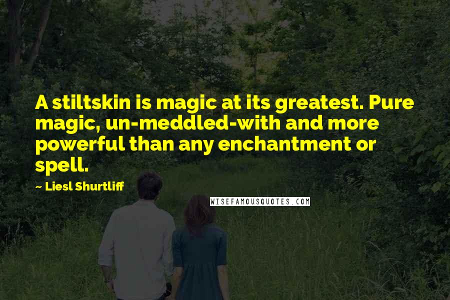 Liesl Shurtliff quotes: A stiltskin is magic at its greatest. Pure magic, un-meddled-with and more powerful than any enchantment or spell.